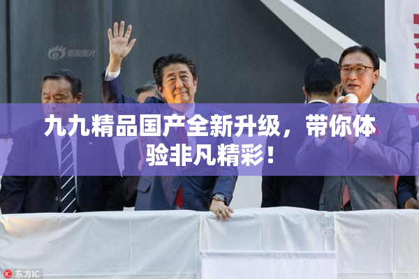 九九精品国产全新升级，带你体验非凡精彩！