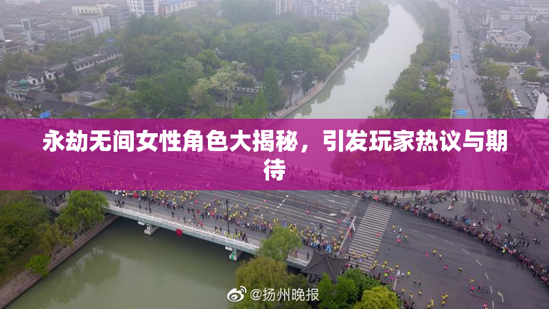 永劫无间女性角色大揭秘，引发玩家热议与期待