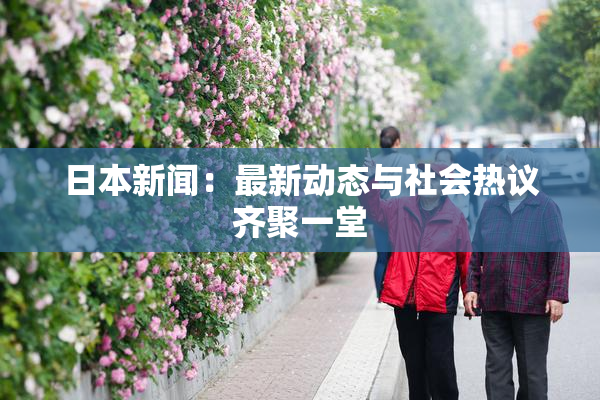 日本新闻：最新动态与社会热议齐聚一堂