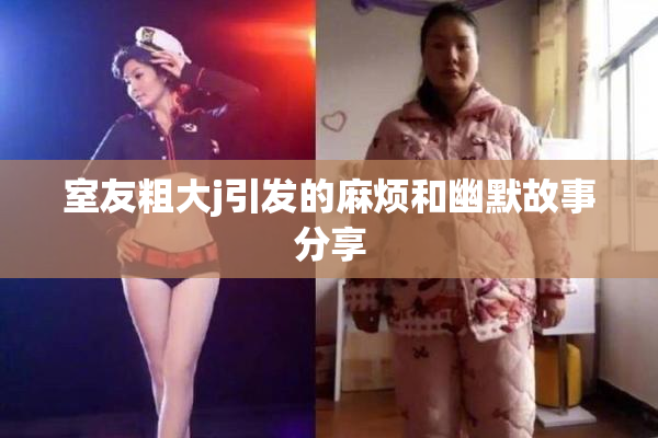 室友粗大j引发的麻烦和幽默故事分享