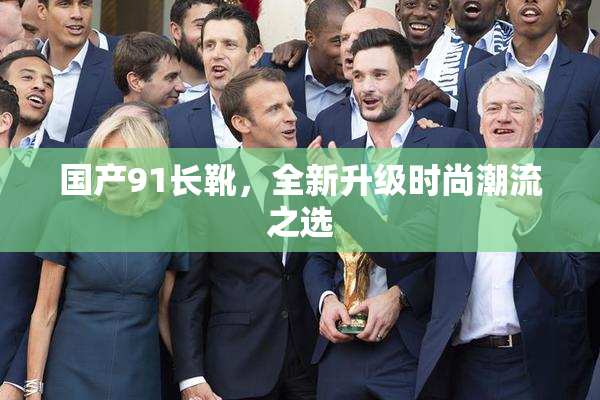 国产91长靴，全新升级时尚潮流之选