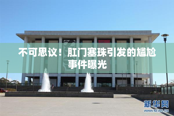 不可思议！肛门塞珠引发的尴尬事件曝光