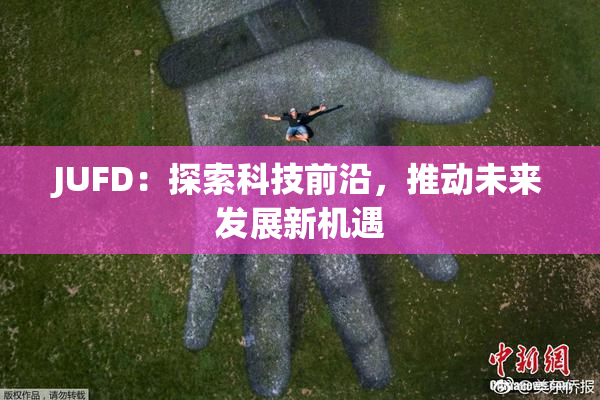 JUFD：探索科技前沿，推动未来发展新机遇