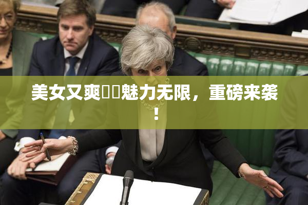 美女又爽❌‌魅力无限，重磅来袭！