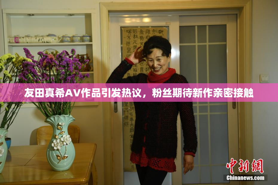 友田真希AV作品引发热议，粉丝期待新作亲密接触