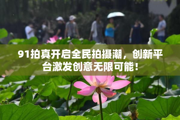 91拍真开启全民拍摄潮，创新平台激发创意无限可能！