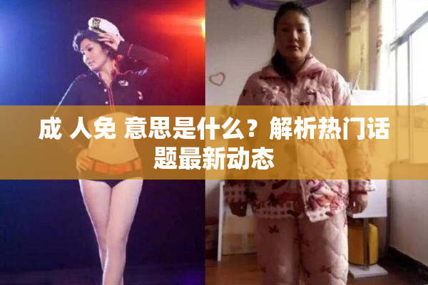 成 人免 意思是什么？解析热门话题最新动态