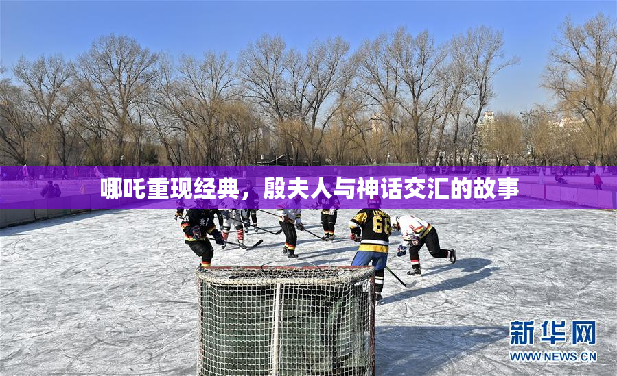 哪吒重现经典，殷夫人与神话交汇的故事