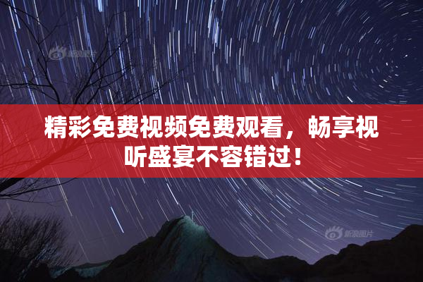 精彩免费视频免费观看，畅享视听盛宴不容错过！