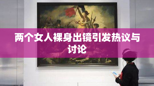 两个女人裸身出镜引发热议与讨论