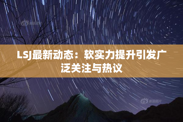 LSJ最新动态：软实力提升引发广泛关注与热议