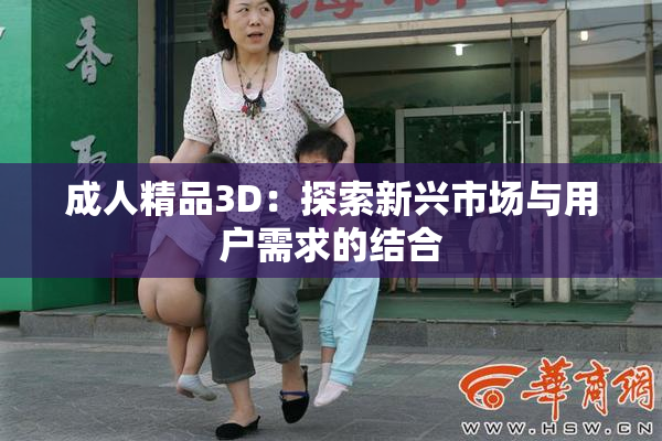 成人精品3D：探索新兴市场与用户需求的结合