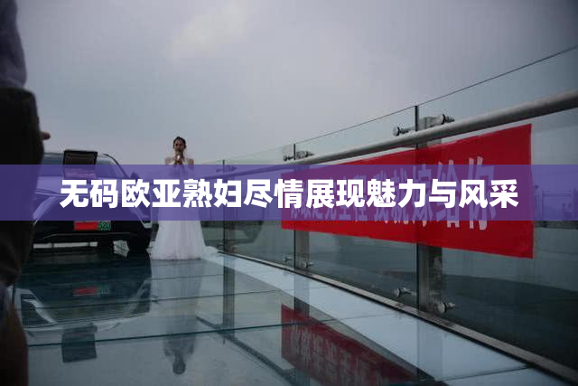 无码欧亚熟妇尽情展现魅力与风采