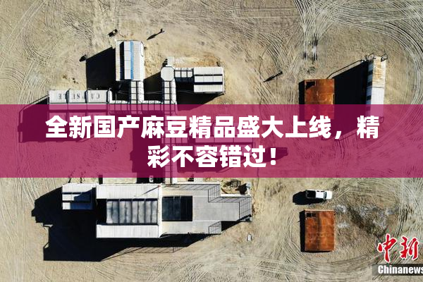 全新国产麻豆精品盛大上线，精彩不容错过！