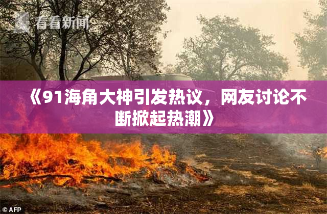 《91海角大神引发热议，网友讨论不断掀起热潮》