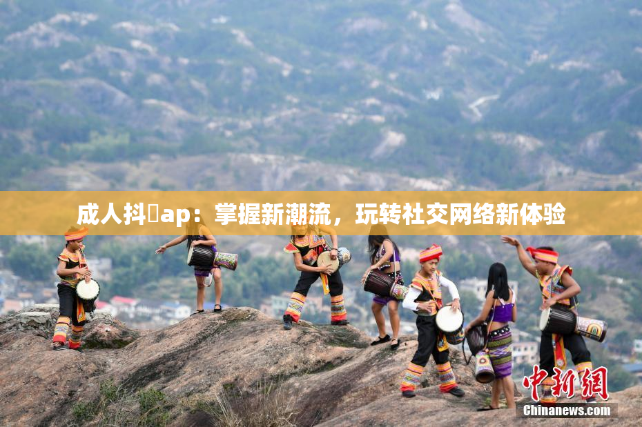 成人抖抈ap：掌握新潮流，玩转社交网络新体验