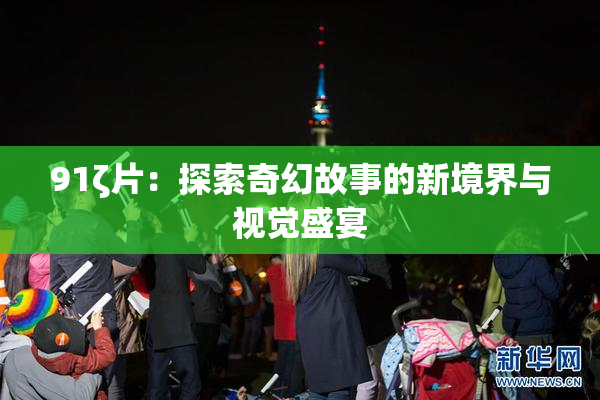 91ζ片：探索奇幻故事的新境界与视觉盛宴