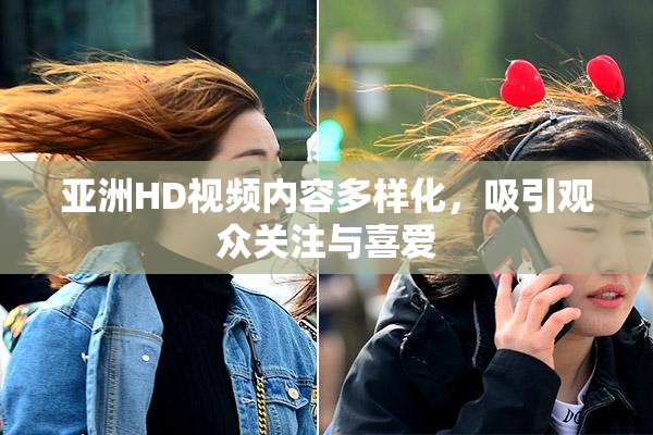亚洲HD视频内容多样化，吸引观众关注与喜爱