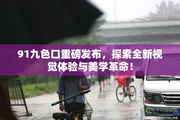 91九色口重磅发布，探索全新视觉体验与美学革命！