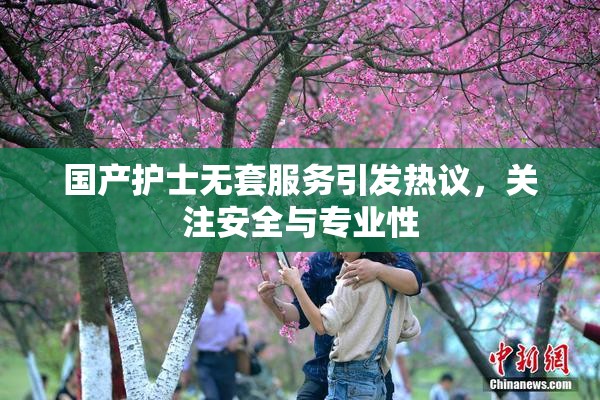 国产护士无套服务引发热议，关注安全与专业性