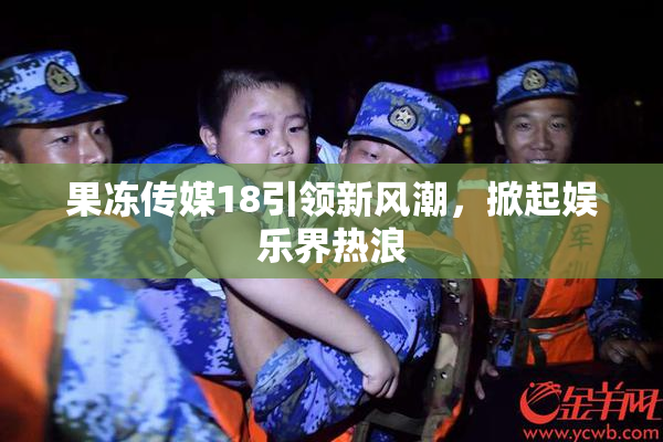 果冻传媒18引领新风潮，掀起娱乐界热浪