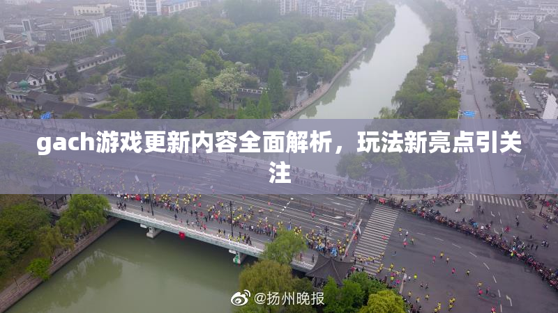 gach游戏更新内容全面解析，玩法新亮点引关注
