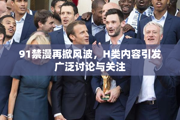 91禁漫再掀风波，H类内容引发广泛讨论与关注