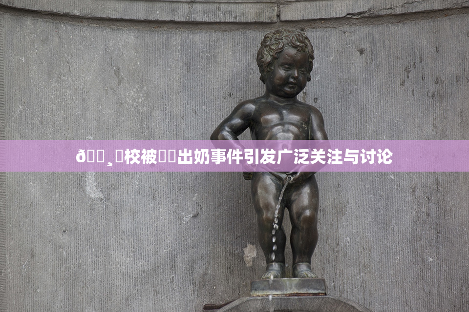 🌸‌校被❌‌出奶事件引发广泛关注与讨论