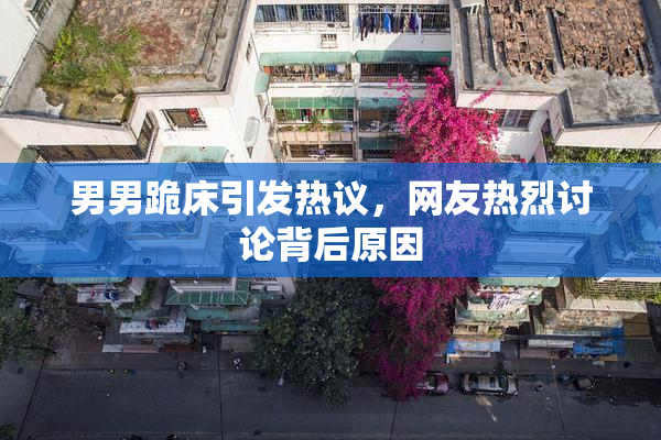 男男跪床引发热议，网友热烈讨论背后原因