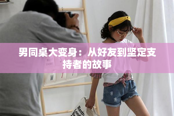 男同桌大变身：从好友到坚定支持者的故事