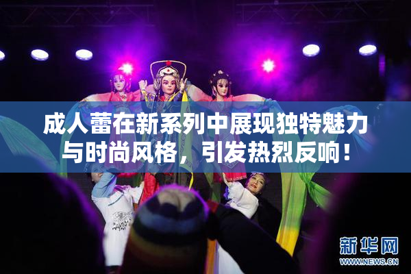 成人蕾在新系列中展现独特魅力与时尚风格，引发热烈反响！