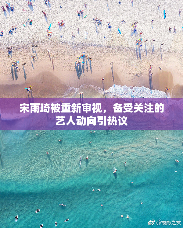 宋雨琦被重新审视，备受关注的艺人动向引热议