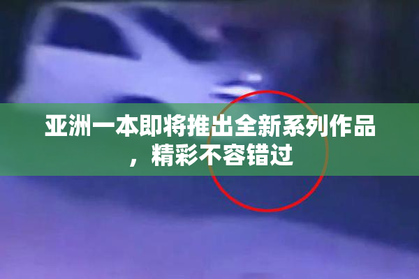 亚洲一本即将推出全新系列作品，精彩不容错过