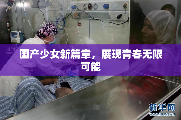 国产少女新篇章，展现青春无限可能