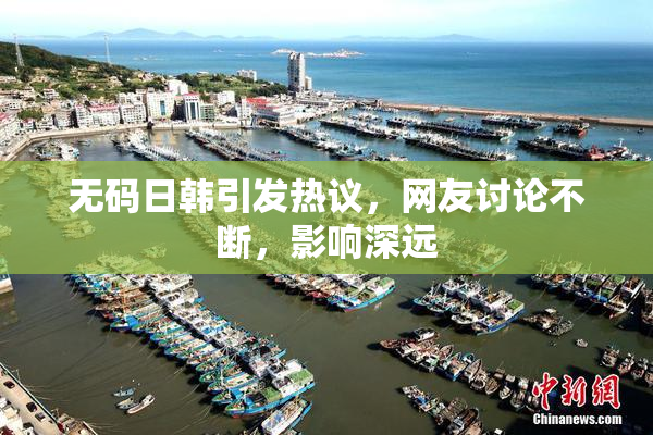 无码日韩引发热议，网友讨论不断，影响深远