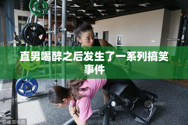 直男喝醉之后发生了一系列搞笑事件