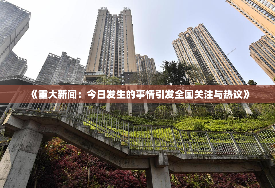 《重大新闻：今日发生的事情引发全国关注与热议》