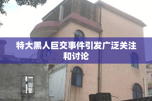 特大黑人巨交事件引发广泛关注和讨论