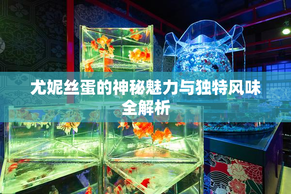 尤妮丝蛋的神秘魅力与独特风味全解析