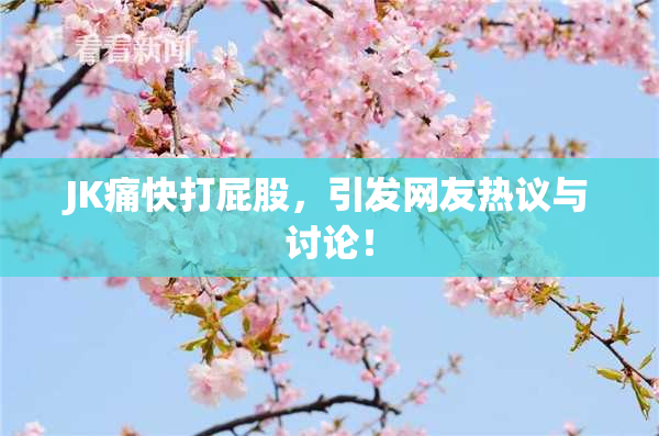 JK痛快打屁股，引发网友热议与讨论！
