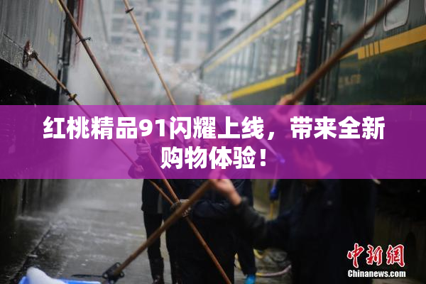 红桃精品91闪耀上线，带来全新购物体验！