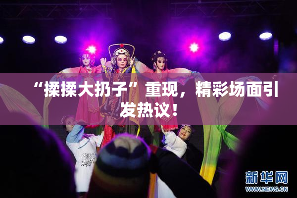 “揉揉大扔子”重现，精彩场面引发热议！