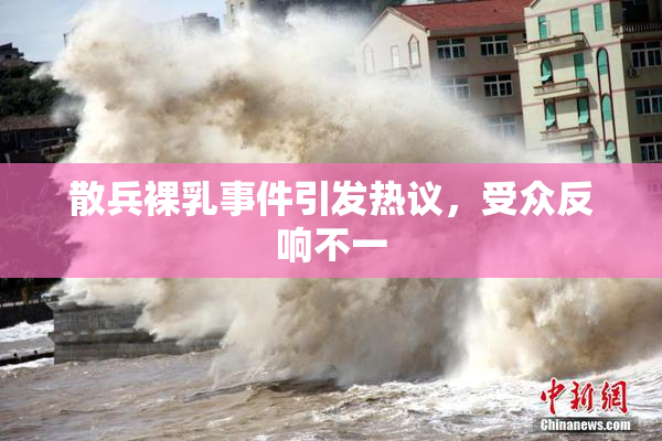 散兵裸乳事件引发热议，受众反响不一