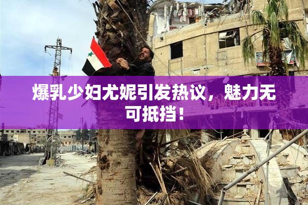 爆乳少妇尤妮引发热议，魅力无可抵挡！