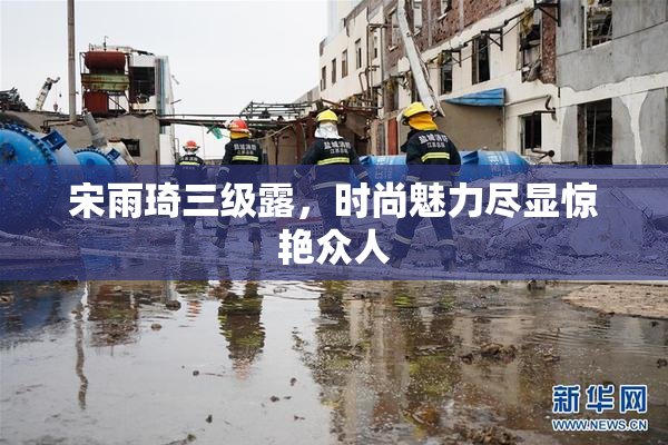 宋雨琦三级露，时尚魅力尽显惊艳众人