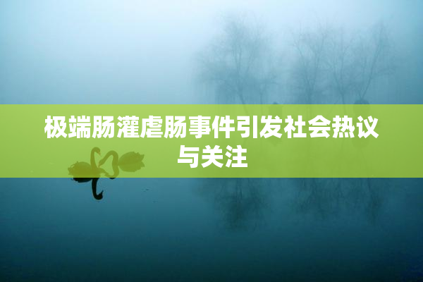 极端肠灌虐肠事件引发社会热议与关注