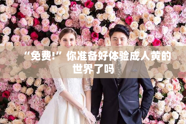 “免费!”你准备好体验成人黄的世界了吗
