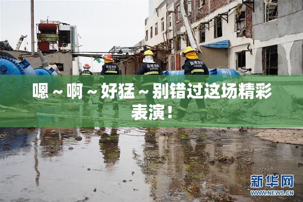 嗯～啊～好猛～别错过这场精彩表演！