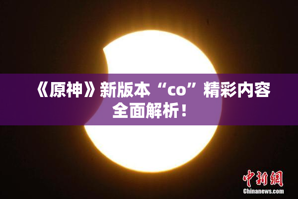 《原神》新版本“co”精彩内容全面解析！