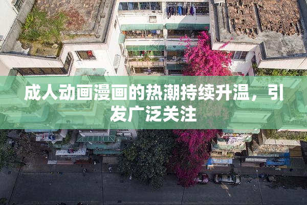 成人动画漫画的热潮持续升温，引发广泛关注